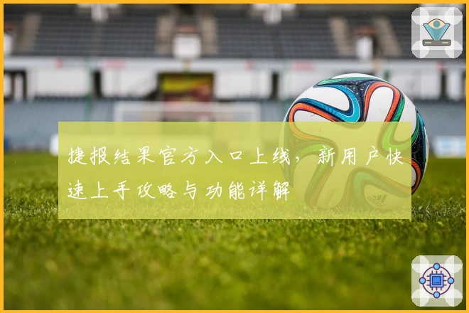 捷报结果官方入口上线，新用户快速上手攻略与功能详解