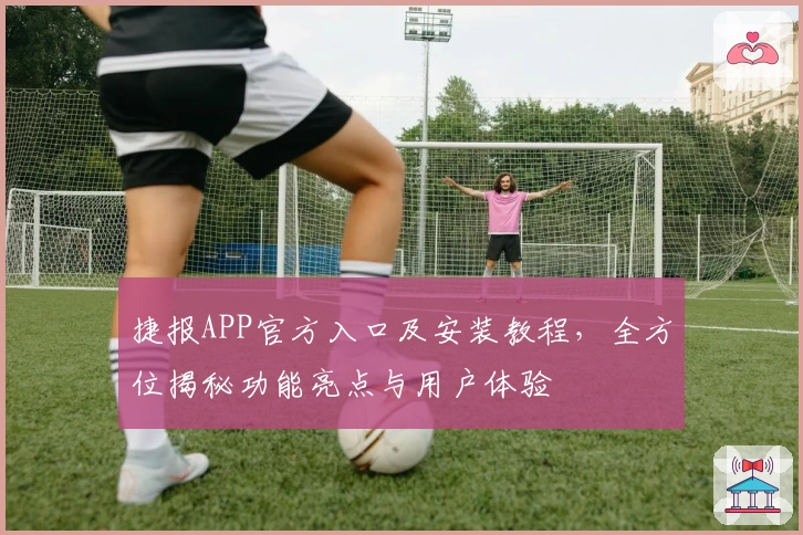 捷报APP官方入口及安装教程，全方位揭秘功能亮点与用户体验