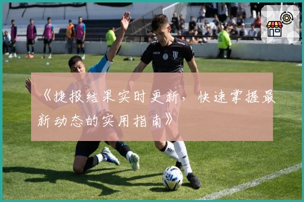 《捷报结果实时更新，快速掌握最新动态的实用指南》