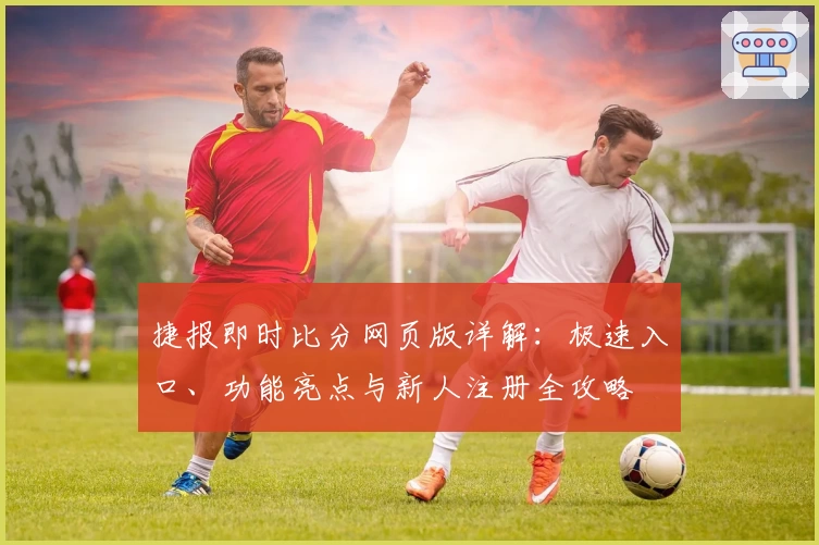 捷报即时比分网页版详解：极速入口、功能亮点与新人注册全攻略