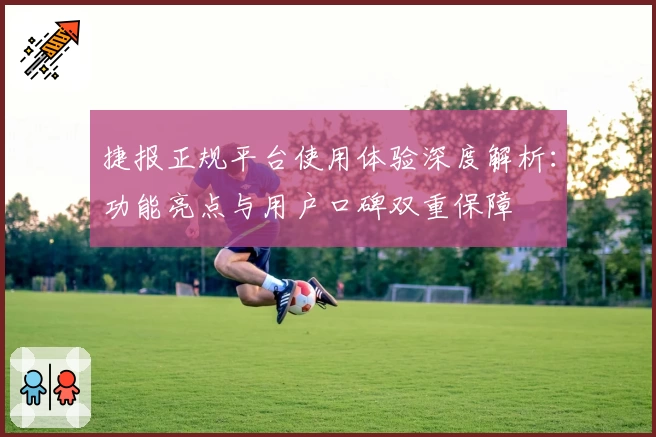 捷报正规平台使用体验深度解析：功能亮点与用户口碑双重保障