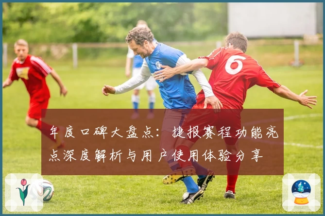 年度口碑大盘点：捷报赛程功能亮点深度解析与用户使用体验分享