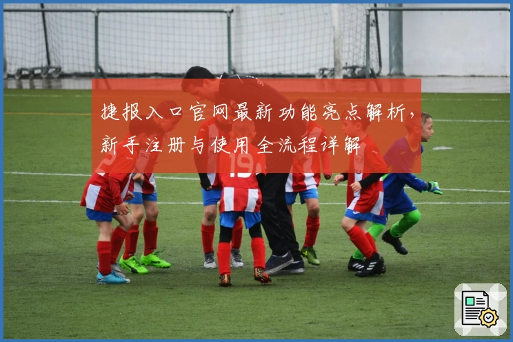 捷报入口官网最新功能亮点解析,新手注册与使用全流程详解