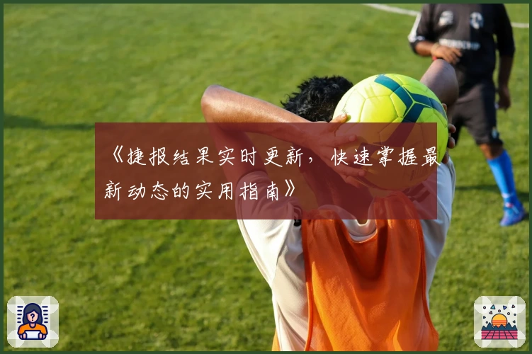 《捷报结果实时更新，快速掌握最新动态的实用指南》