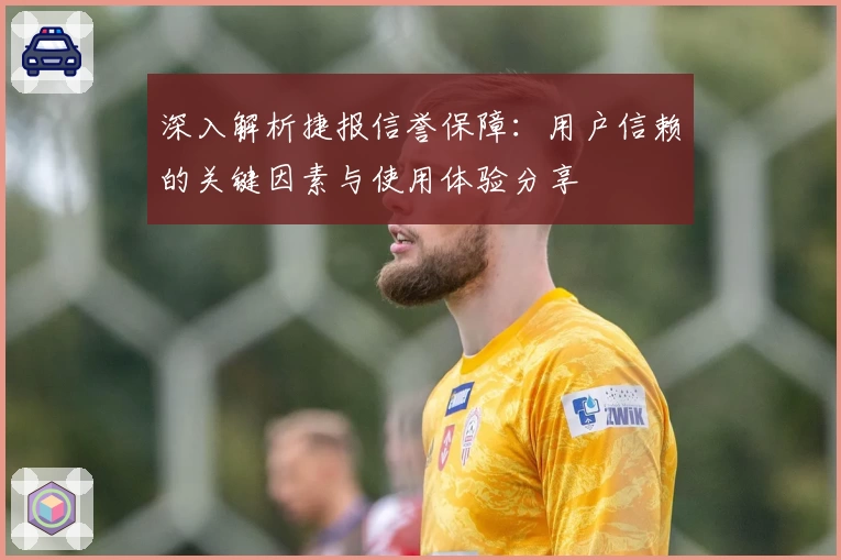 深入解析捷报信誉保障：用户信赖的关键因素与使用体验分享