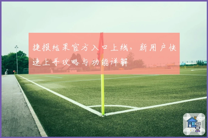 捷报结果官方入口上线,新用户快速上手攻略与功能详解