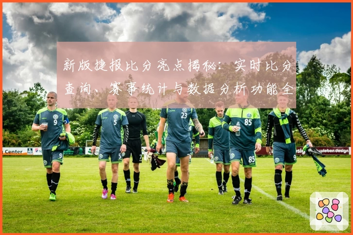 新版捷报比分亮点揭秘：实时比分查询、赛事统计与数据分析功能全解析