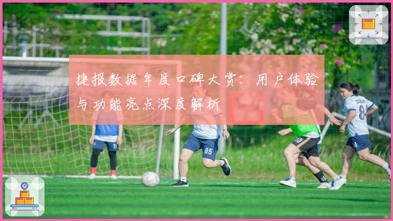 捷报数据年度口碑大赏：用户体验与功能亮点深度解析