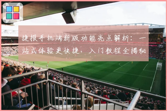 捷报手机端新版功能亮点解析：一站式体验更快捷，入门教程全揭秘