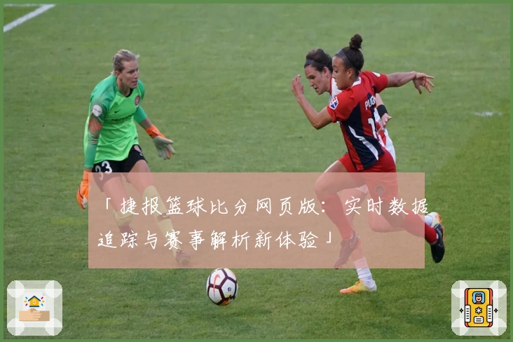 「捷报篮球比分网页版：实时数据追踪与赛事解析新体验」