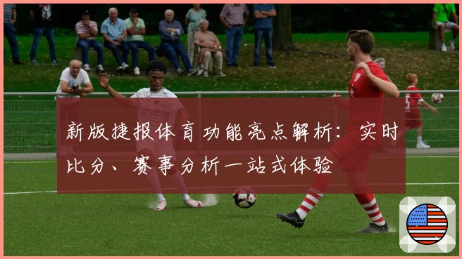 新版捷报体育功能亮点解析：实时比分、赛事分析一站式体验