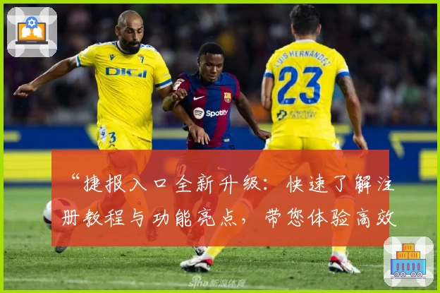 “捷报入口全新升级：快速了解注册教程与功能亮点，带您体验高效便捷的使用方式”