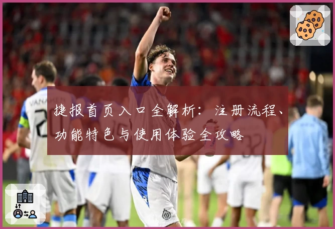 捷报首页入口全解析：注册流程、功能特色与使用体验全攻略