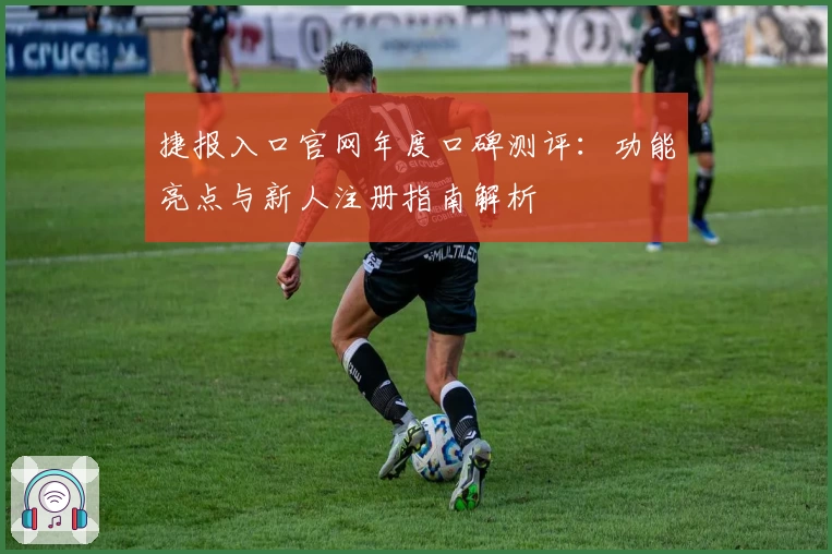 捷报入口官网年度口碑测评：功能亮点与新人注册指南解析