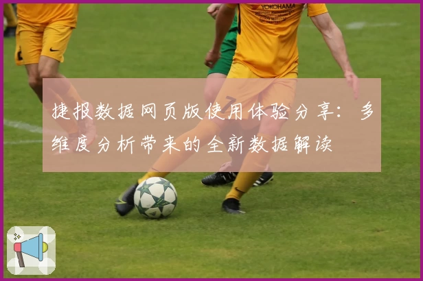 捷报数据网页版使用体验分享：多维度分析带来的全新数据解读