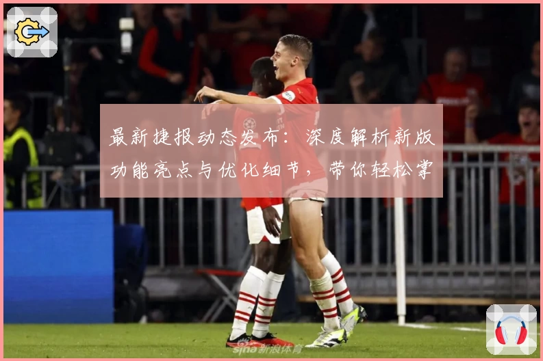 最新捷报动态发布：深度解析新版功能亮点与优化细节，带你轻松掌握全新使用体验