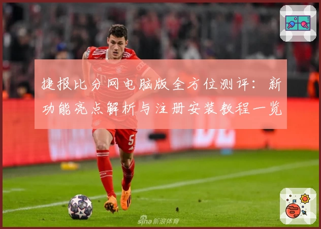 捷报比分网电脑版全方位测评：新功能亮点解析与注册安装教程一览