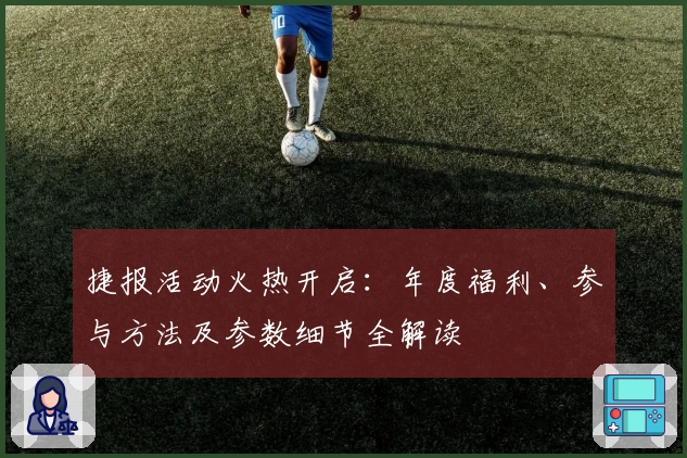 捷报活动火热开启：年度福利、参与方法及参数细节全解读