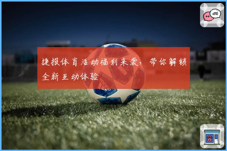 捷报体育活动福利来袭，带你解锁全新互动体验