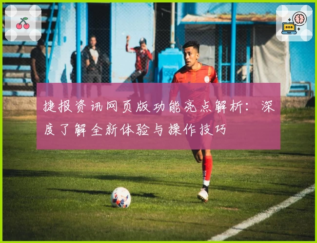 捷报资讯网页版功能亮点解析：深度了解全新体验与操作技巧