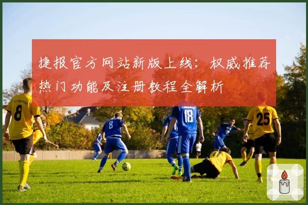 捷报官方网站新版上线:权威推荐热门功能及注册教程全解析