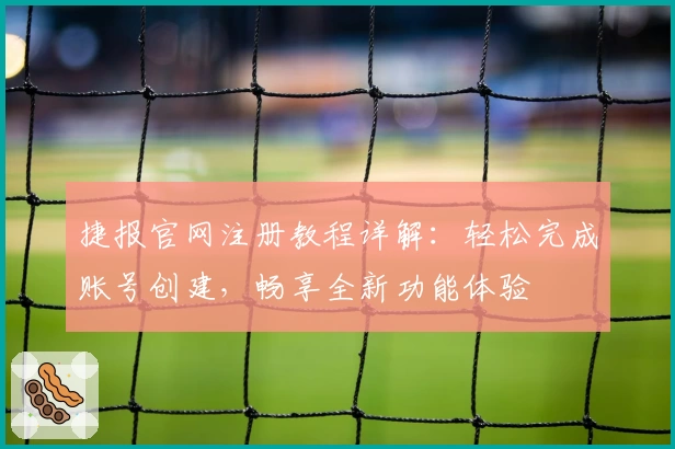 捷报官网注册教程详解:轻松完成账号创建,畅享全新功能体验