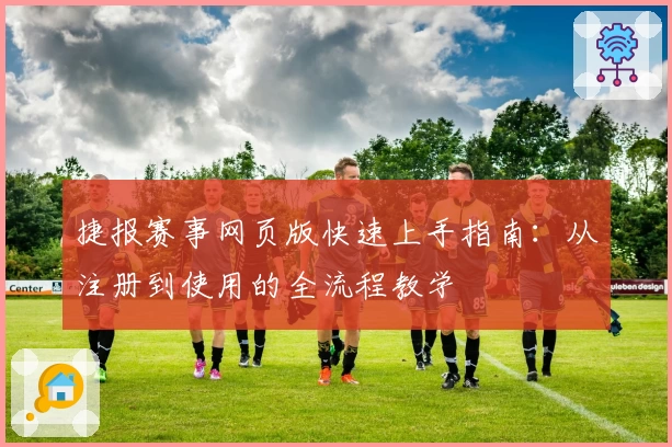 捷报赛事网页版快速上手指南：从注册到使用的全流程教学