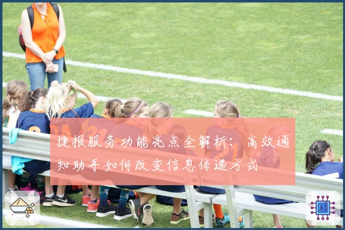 捷报服务功能亮点全解析:高效通知助手如何改变信息传递方式