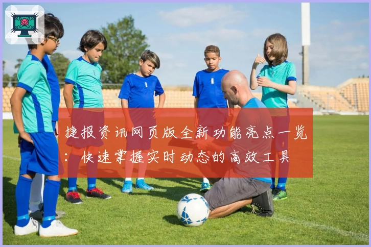 捷报资讯网页版全新功能亮点一览:快速掌握实时动态的高效工具