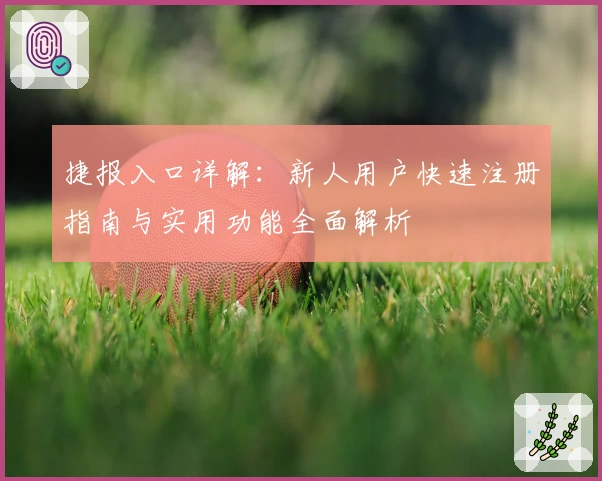 捷报入口详解：新人用户快速注册指南与实用功能全面解析