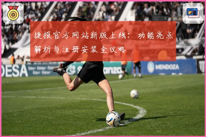 捷报官方网站新版上线：功能亮点解析与注册安装全攻略