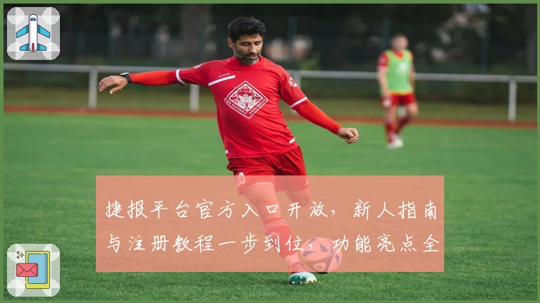 捷报平台官方入口开放，新人指南与注册教程一步到位，功能亮点全解析