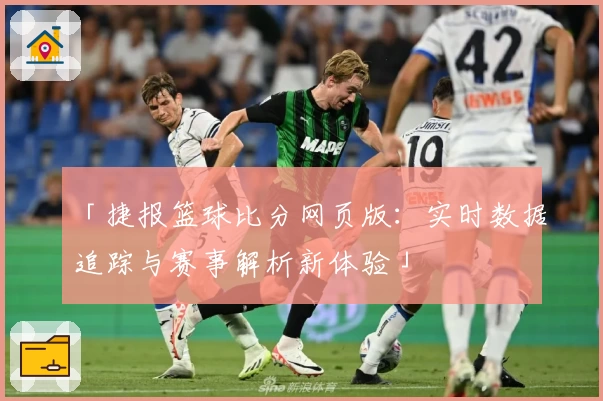 「捷报篮球比分网页版:实时数据追踪与赛事解析新体验」