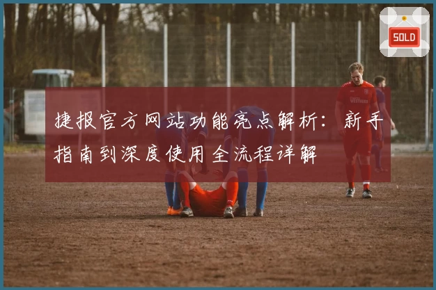 捷报官方网站功能亮点解析：新手指南到深度使用全流程详解