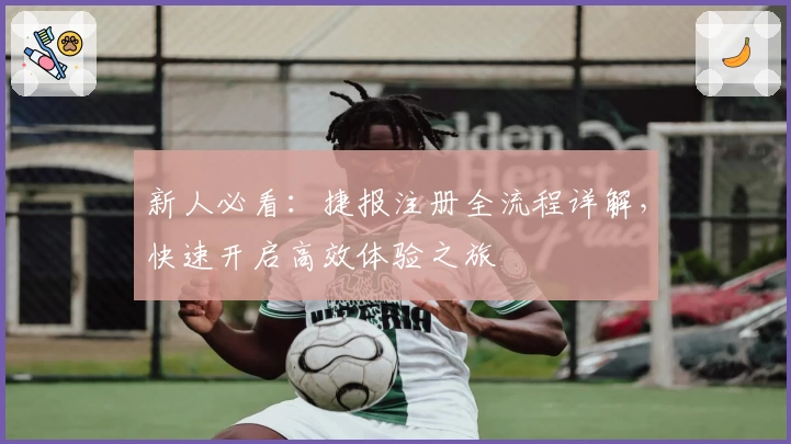 新人必看：捷报注册全流程详解，快速开启高效体验之旅