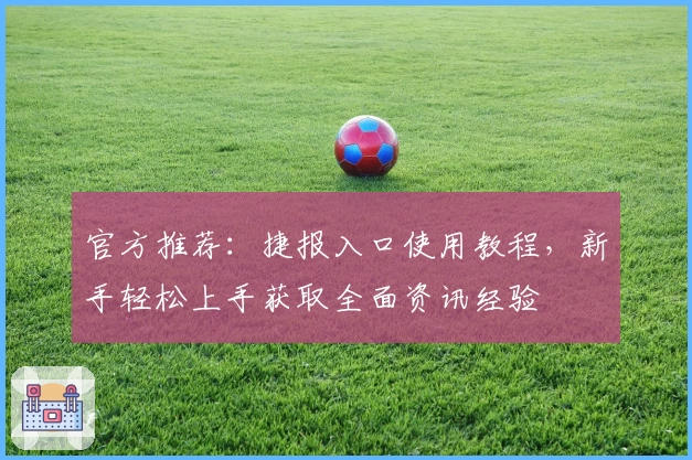 官方推荐：捷报入口使用教程，新手轻松上手获取全面资讯经验