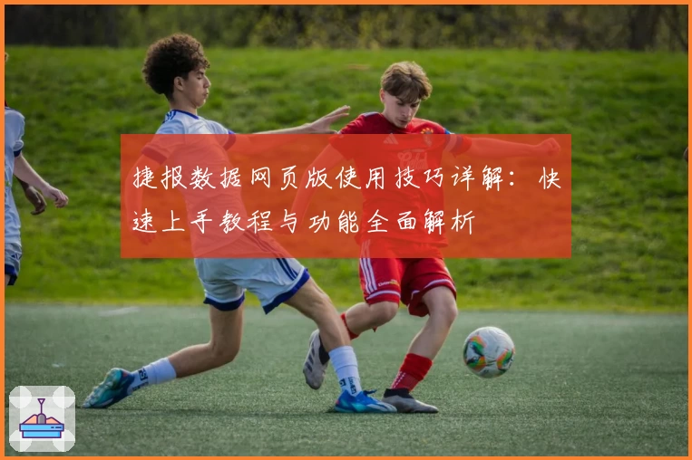 捷报数据网页版使用技巧详解:快速上手教程与功能全面解析
