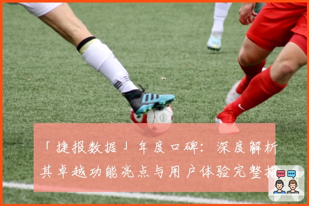 「捷报数据」年度口碑：深度解析其卓越功能亮点与用户体验完整指南