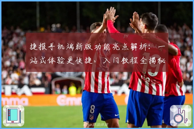 捷报手机端新版功能亮点解析：一站式体验更快捷，入门教程全揭秘