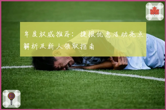 年度权威推荐：捷报优惠活动亮点解析及新人领取指南