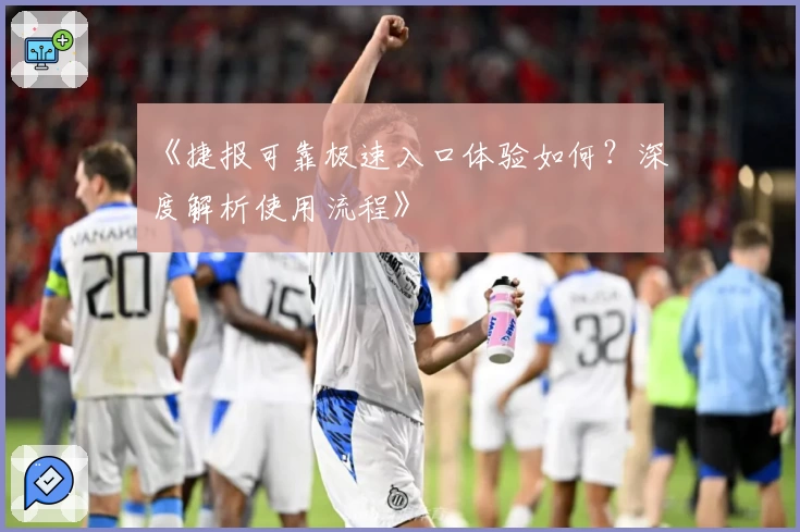 《捷报可靠极速入口体验如何？深度解析使用流程》