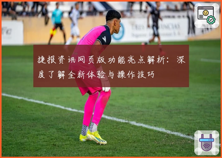 捷报资讯网页版功能亮点解析：深度了解全新体验与操作技巧