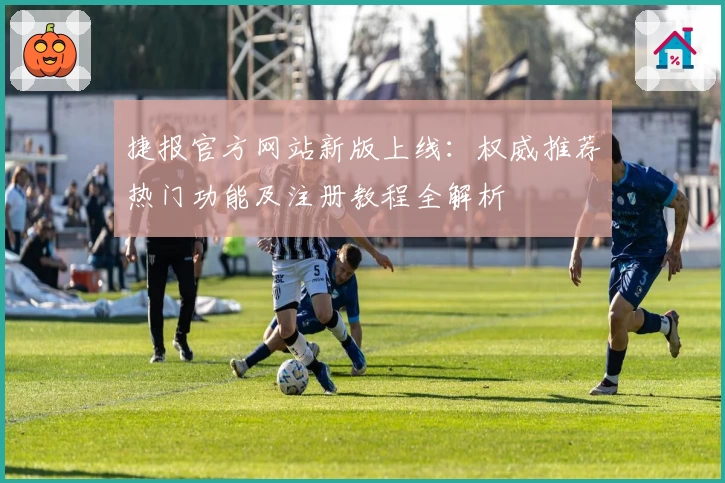 捷报官方网站新版上线：权威推荐热门功能及注册教程全解析