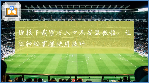 捷报下载官方入口及安装教程，让你轻松掌握使用技巧