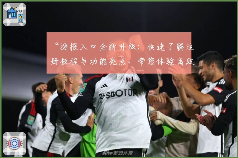 “捷报入口全新升级：快速了解注册教程与功能亮点，带您体验高效便捷的使用方式”