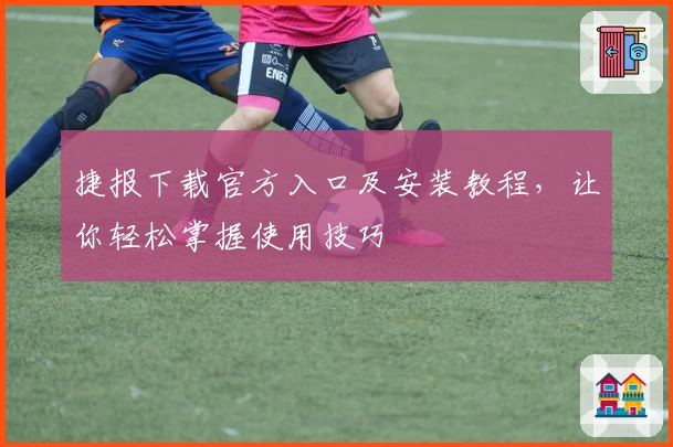 捷报下载官方入口及安装教程，让你轻松掌握使用技巧