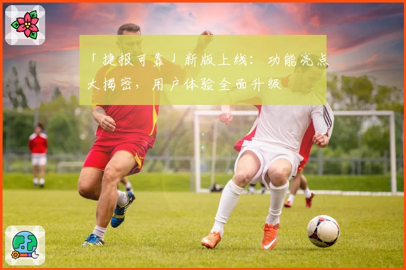 「捷报可靠」新版上线：功能亮点大揭密，用户体验全面升级