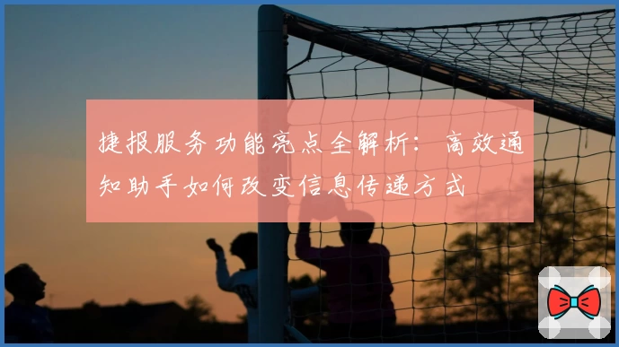 捷报服务功能亮点全解析：高效通知助手如何改变信息传递方式