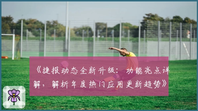 《捷报动态全新升级:功能亮点详解,解析年度热门应用更新趋势》