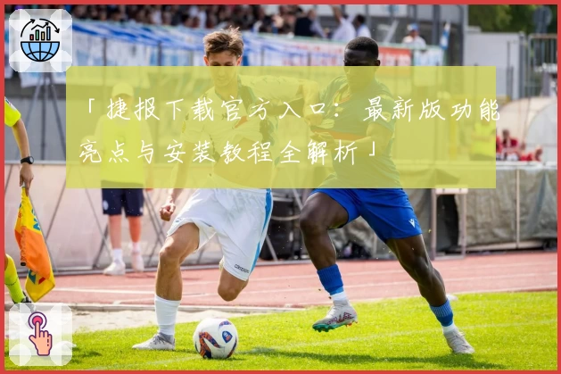 「捷报下载官方入口：最新版功能亮点与安装教程全解析」